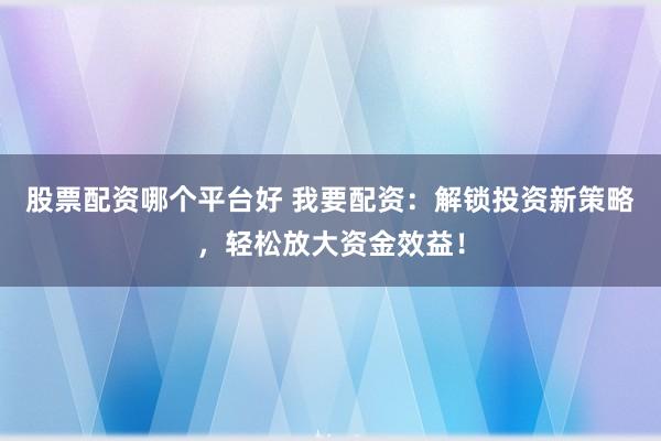 股票配资哪个平台好 我要配资：解锁投资新策略，轻松放大资金效益！