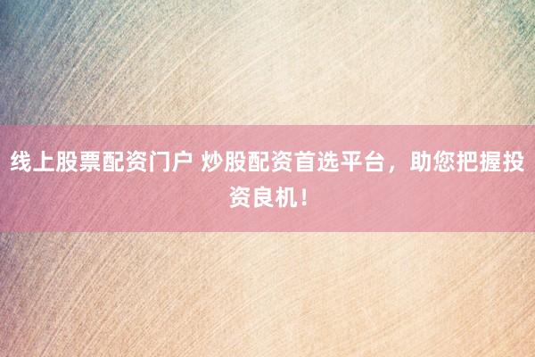 线上股票配资门户 炒股配资首选平台，助您把握投资良机！