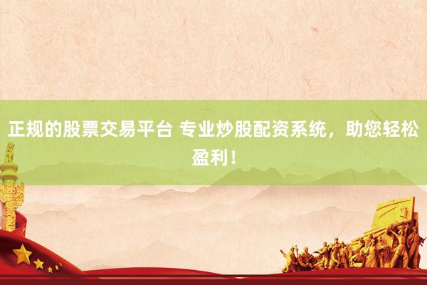 正规的股票交易平台 专业炒股配资系统，助您轻松盈利！