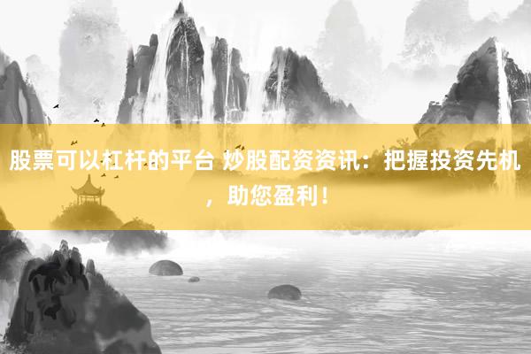 股票可以杠杆的平台 炒股配资资讯:把握投资先机,助您盈利!