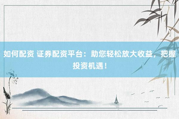 如何配资 证券配资平台:助您轻松放大收益,把握投资机遇!