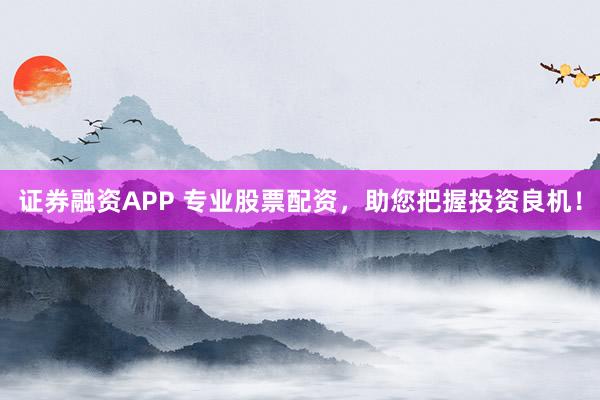 证券融资APP 专业股票配资，助您把握投资良机！