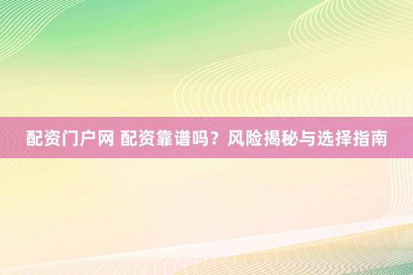 配资门户网 配资靠谱吗？风险揭秘与选择指南