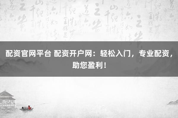 配资官网平台 配资开户网：轻松入门，专业配资，助您盈利！
