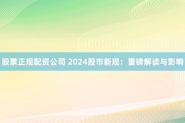 股票正规配资公司 2024股市新规：重磅解读与影响