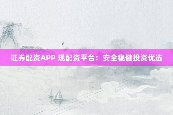 证券配资APP 规配资平台：安全稳健投资优选