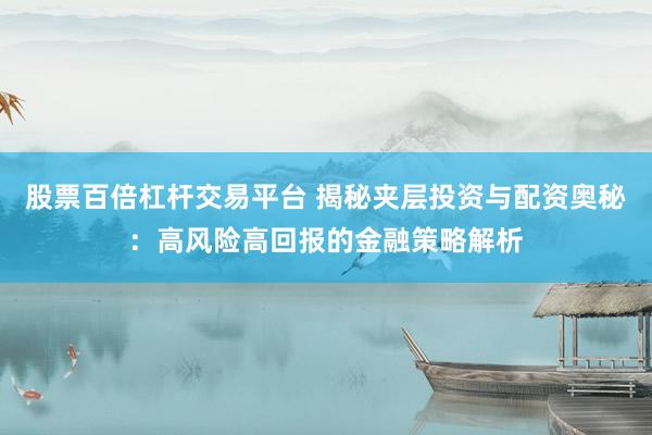 股票百倍杠杆交易平台 揭秘夹层投资与配资奥秘：高风险高回报的金融策略解析
