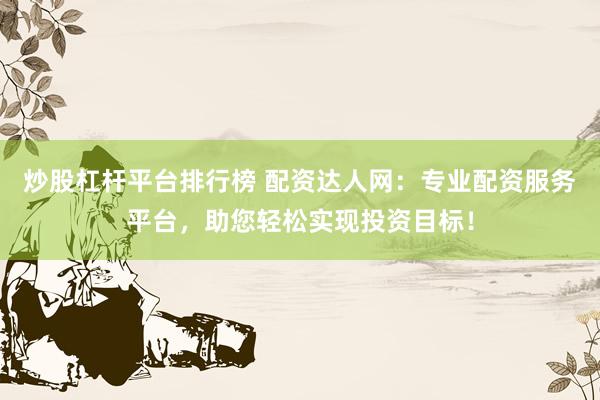 炒股杠杆平台排行榜 配资达人网:专业配资服务平台,助您轻松实现投资目标!