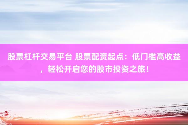 股票杠杆交易平台 股票配资起点:低门槛高收益,轻松开启您的股市投资之旅!