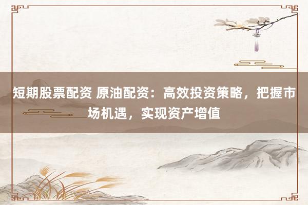 短期股票配资 原油配资：高效投资策略，把握市场机遇，实现资产增值