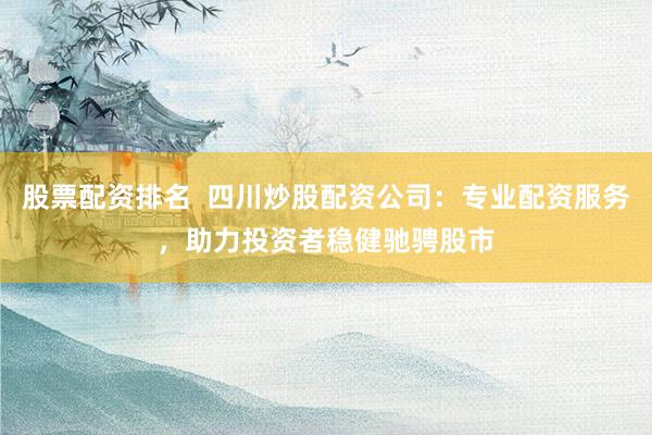 股票配资排名  四川炒股配资公司：专业配资服务，助力投资者稳健驰骋股市