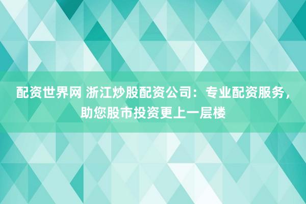 配资世界网 浙江炒股配资公司：专业配资服务，助您股市投资更上一层楼