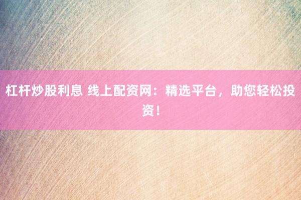 杠杆炒股利息 线上配资网：精选平台，助您轻松投资！