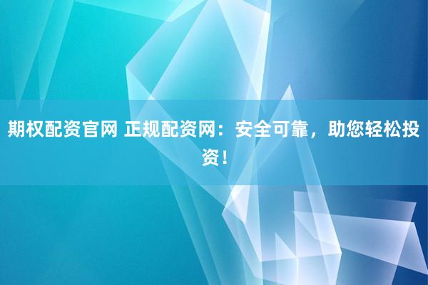 期权配资官网 正规配资网：安全可靠，助您轻松投资！