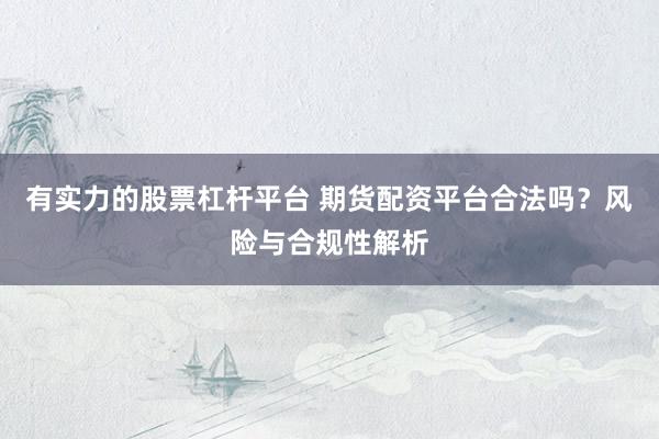 有实力的股票杠杆平台 期货配资平台合法吗？风险与合规性解析