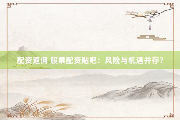 配资返佣 股票配资贴吧：风险与机遇并存？