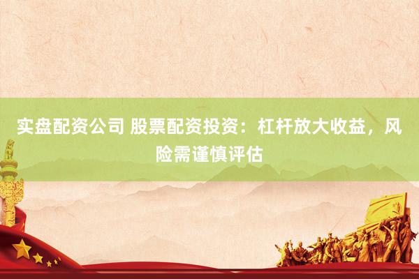 实盘配资公司 股票配资投资：杠杆放大收益，风险需谨慎评估