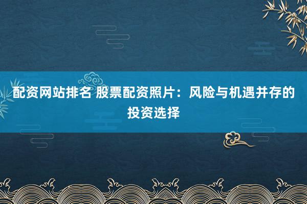 配资网站排名 股票配资照片：风险与机遇并存的投资选择