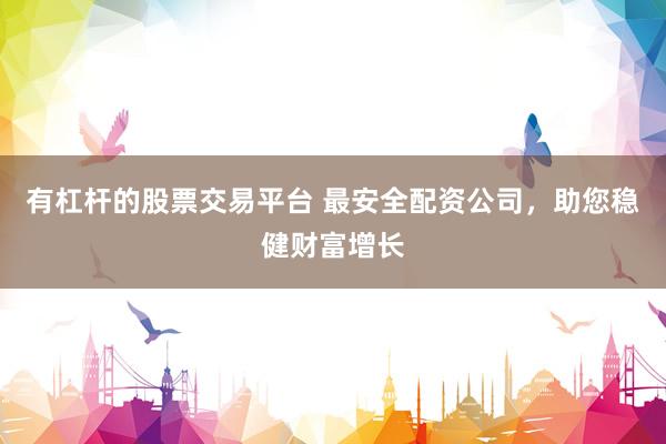 有杠杆的股票交易平台 最安全配资公司,助您稳健财富增长