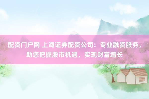 配资门户网 上海证券配资公司:专业融资服务,助您把握股市机遇,实现财富增长