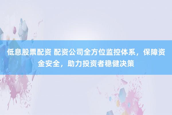 低息股票配资 配资公司全方位监控体系，保障资金安全，助力投资者稳健决策