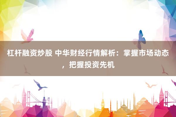 杠杆融资炒股 中华财经行情解析：掌握市场动态，把握投资先机