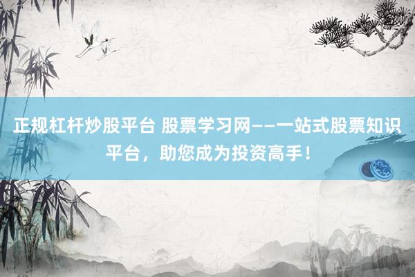 正规杠杆炒股平台 股票学习网——一站式股票知识平台，助您成为投资高手！