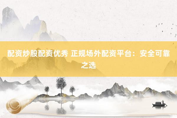 配资炒股配资优秀 正规场外配资平台：安全可靠之选