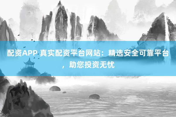 配资APP 真实配资平台网站:精选安全可靠平台,助您投资无忧