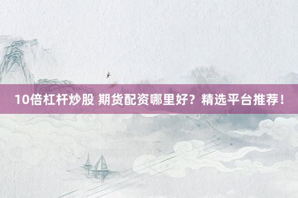 10倍杠杆炒股 期货配资哪里好?精选平台推荐!