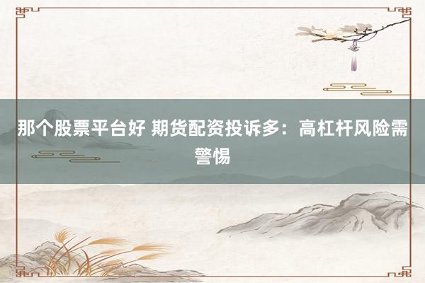 那个股票平台好 期货配资投诉多：高杠杆风险需警惕