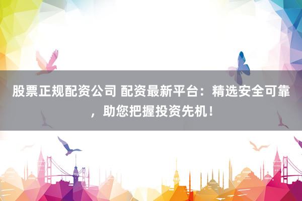 股票正规配资公司 配资最新平台：精选安全可靠，助您把握投资先机！