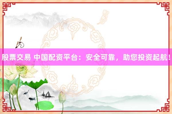 股票交易 中国配资平台:安全可靠,助您投资起航!