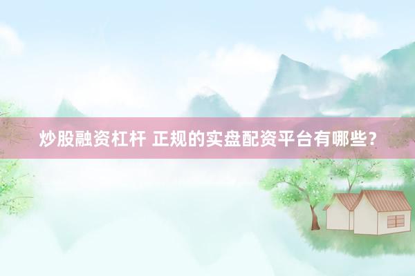 炒股融资杠杆 正规的实盘配资平台有哪些?
