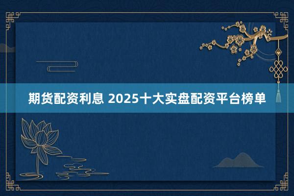 期货配资利息 2025十大实盘配资平台榜单