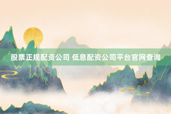 股票正规配资公司 低息配资公司平台官网查询