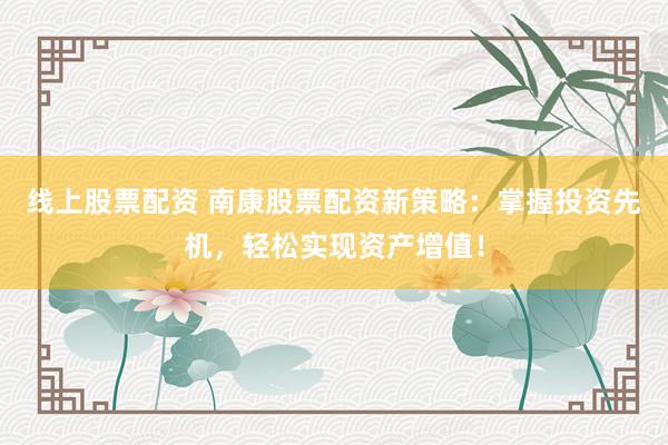 线上股票配资 南康股票配资新策略:掌握投资先机,轻松实现资产增值!