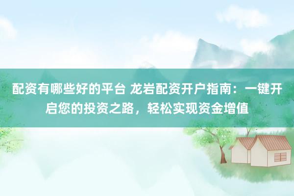 配资有哪些好的平台 龙岩配资开户指南：一键开启您的投资之路，轻松实现资金增值