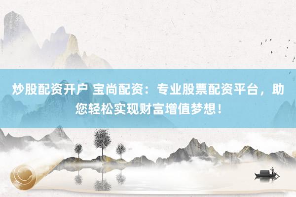 炒股配资开户 宝尚配资:专业股票配资平台,助您轻松实现财富增值梦想!