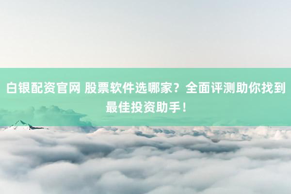 白银配资官网 股票软件选哪家?全面评测助你找到最佳投资助手!