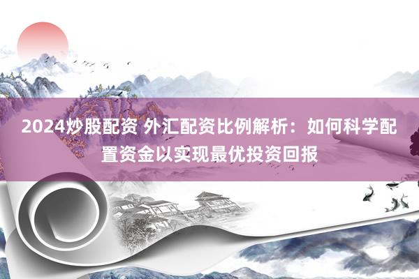 2024炒股配资 外汇配资比例解析：如何科学配置资金以实现最优投资回报