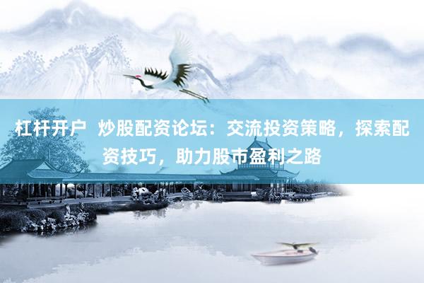 杠杆开户  炒股配资论坛：交流投资策略，探索配资技巧，助力股市盈利之路