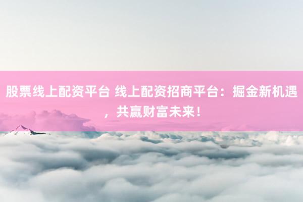 股票线上配资平台 线上配资招商平台：掘金新机遇，共赢财富未来！