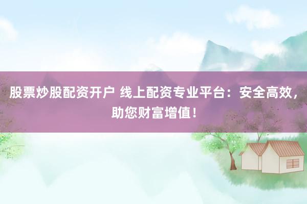 股票炒股配资开户 线上配资专业平台:安全高效,助您财富增值!