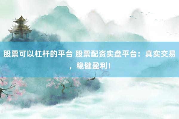 股票可以杠杆的平台 股票配资实盘平台：真实交易，稳健盈利！