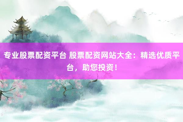 专业股票配资平台 股票配资网站大全：精选优质平台，助您投资！