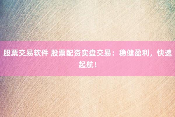 股票交易软件 股票配资实盘交易：稳健盈利，快速起航！