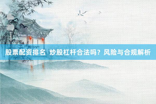 股票配资排名  炒股杠杆合法吗？风险与合规解析