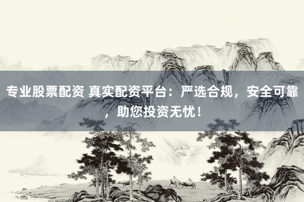 专业股票配资 真实配资平台:严选合规,安全可靠,助您投资无忧!