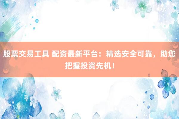 股票交易工具 配资最新平台：精选安全可靠，助您把握投资先机！